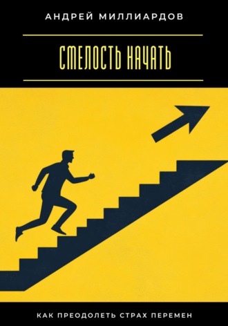 Смелость начать. Как преодолеть страх перемен Андрей Миллиардов, Смелость начать. Как преодолеть страх перемен