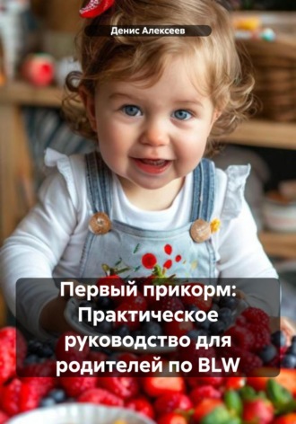 Первый прикорм: Практическое руководство для родителей по BLW Денис Алексеев, Первый прикорм: Практическое руководство для родителей по BLW