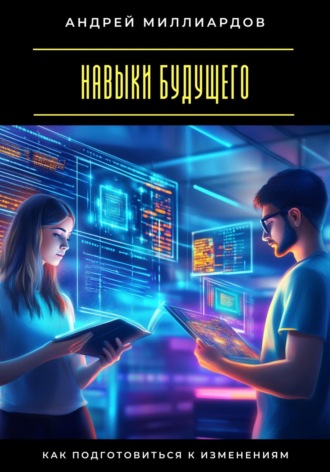 Навыки будущего. Как подготовиться к изменениям Андрей Миллиардов, Навыки будущего. Как подготовиться к изменениям