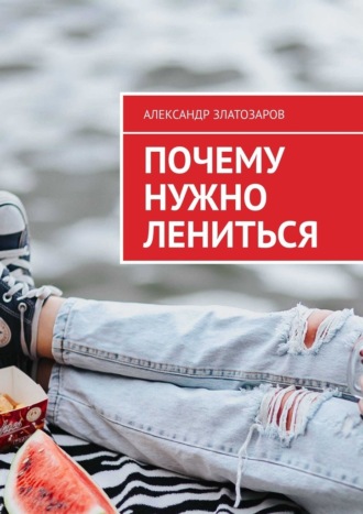Почему нужно лениться Александр Златозаров, Почему нужно лениться