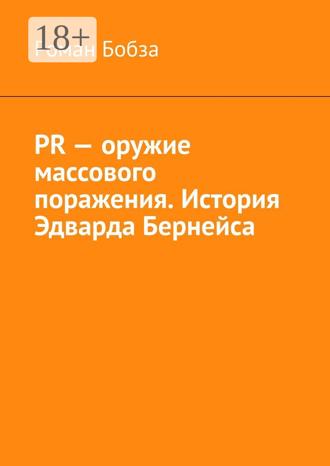 PR – оружие массового поражения. История Эдварда Бернейса Роман Бобза, PR – оружие массового поражения. История Эдварда Бернейса