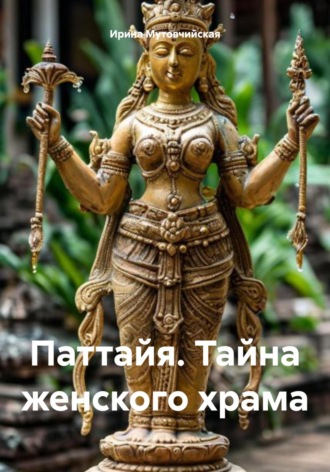 Паттайя. Тайна женского храма Ирина Мутовчийская, Паттайя. Тайна женского храма