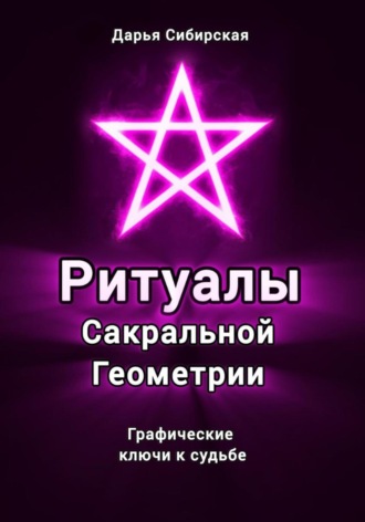 Ритуалы Сакральной Геометрии. Графические ключи к судьбе Дарья Сибирская, Ритуалы Сакральной Геометрии. Графические ключи к судьбе