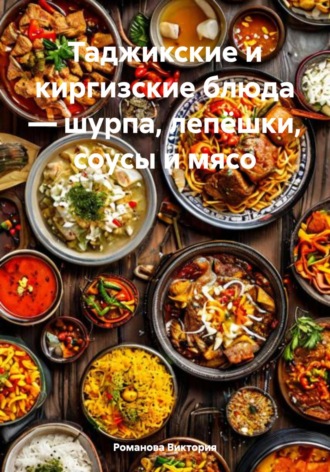 Таджикские и киргизские блюда – шурпа, лепёшки, соусы и мясо Романова Виктория, Таджикские и киргизские блюда – шурпа, лепёшки, соусы и мясо