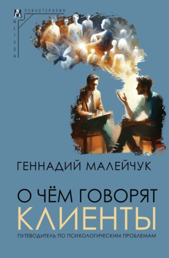 О чем говорят клиенты. Путеводитель по психологическим проблемам Геннадий Малейчук, О чем говорят клиенты. Путеводитель по психологическим проблемам