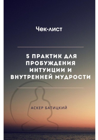 Чек-лист 5 практик для пробуждения интуиции и внутренней мудрости Аскер Батицкий, Чек-лист 5 практик для пробуждения интуиции и внутренней мудрости
