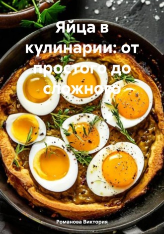 Яйца в кулинарии: от простого до сложного Романова Виктория, Яйца в кулинарии: от простого до сложного
