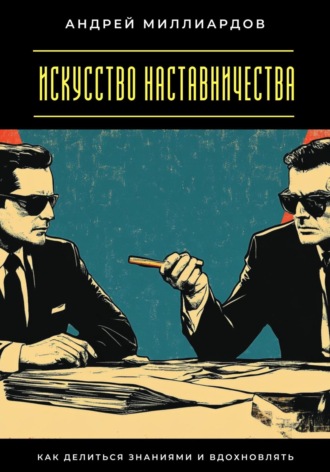 Искусство наставничества. Как делиться знаниями и вдохновлять Андрей Миллиардов, Искусство наставничества. Как делиться знаниями и вдохновлять
