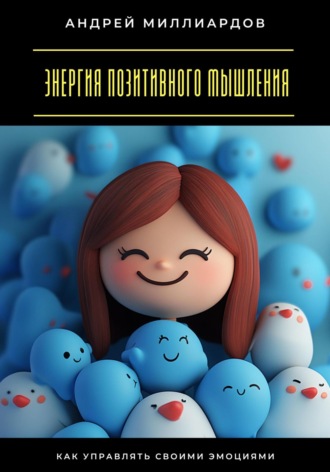 Энергия позитивного мышления. Как управлять своими эмоциями Андрей Миллиардов, Энергия позитивного мышления. Как управлять своими эмоциями