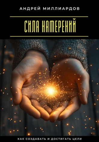 Сила намерений. Как создавать и достигать цели Андрей Миллиардов, Сила намерений. Как создавать и достигать цели