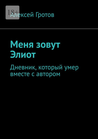 Меня зовут Элиот. Дневник, который умер вместе с автором Алексей Гротов, Меня зовут Элиот. Дневник, который умер вместе с автором