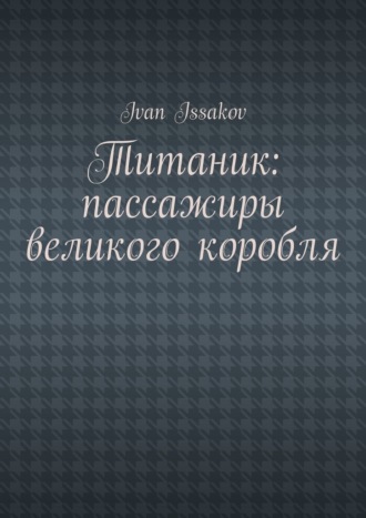 Титаник: пассажиры великого корабля Ivan Issakov, Титаник: пассажиры великого корабля