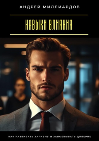 Навыки влияния. Как развивать харизму и завоевывать доверие Андрей Миллиардов, Навыки влияния. Как развивать харизму и завоевывать доверие
