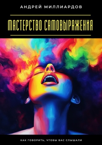 Мастерство самовыражения. Как говорить, чтобы вас слышали Андрей Миллиардов, Мастерство самовыражения. Как говорить, чтобы вас слышали