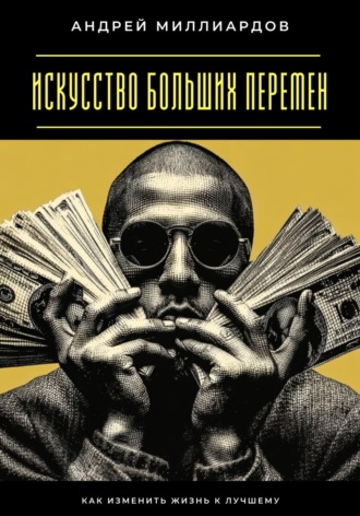 Искусство больших перемен. Как изменить жизнь к лучшему Андрей Миллиардов, Искусство больших перемен. Как изменить жизнь к лучшему