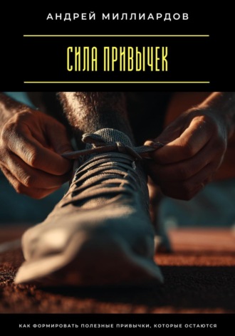 Сила привычек. Как формировать полезные привычки, которые остаются Андрей Миллиардов, Сила привычек. Как формировать полезные привычки, которые остаются