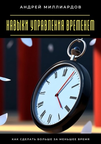 Навыки управления временем. Как сделать больше за меньшее время Андрей Миллиардов, Навыки управления временем. Как сделать больше за меньшее время