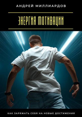 Энергия мотивации. Как заряжать себя на новые достижения Андрей Миллиардов, Энергия мотивации. Как заряжать себя на новые достижения