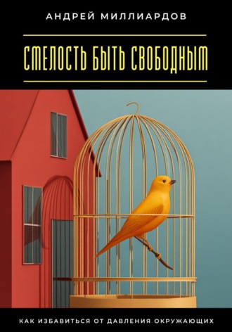 Смелость быть свободным. Как избавиться от давления окружающих Андрей Миллиардов, Смелость быть свободным. Как избавиться от давления окружающих