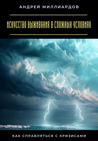 Искусство выживания в сложных условиях. Как справляться с кризисами Андрей Миллиардов, Искусство выживания в сложных условиях. Как справляться с кризисами