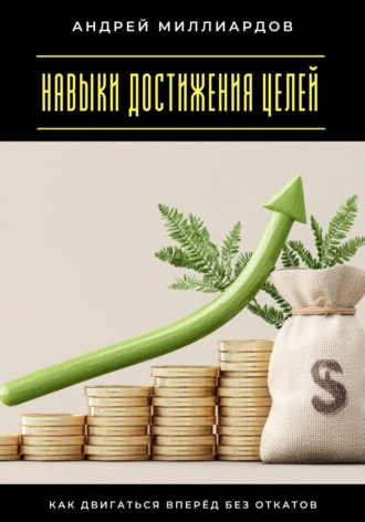 Навыки достижения целей. Как двигаться вперёд без откатов Андрей Миллиардов, Навыки достижения целей. Как двигаться вперёд без откатов