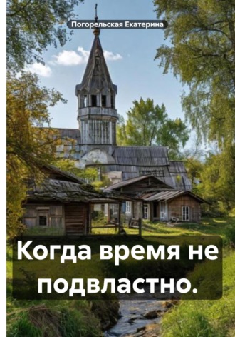 Когда время не подвластно. Погорельская Екатерина, Когда время не подвластно.