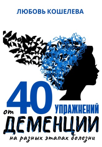 40 упражнений от деменции на разных этапах болезни Любовь Кошелева, 40 упражнений от деменции на разных этапах болезни