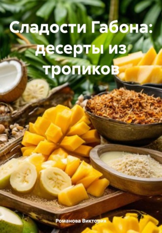 Сладости Габона: десерты из тропиков Романова Виктория, Сладости Габона: десерты из тропиков
