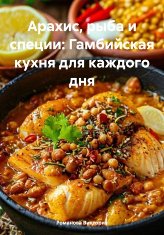 Арахис, рыба и специи: Гамбийская кухня для каждого дня Романова Виктория, Арахис, рыба и специи: Гамбийская кухня для каждого дня