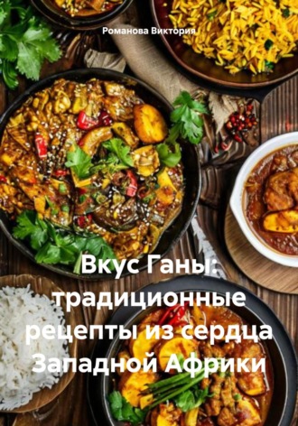 Вкус Ганы: традиционные рецепты из сердца Западной Африки Романова Виктория, Вкус Ганы: традиционные рецепты из сердца Западной Африки
