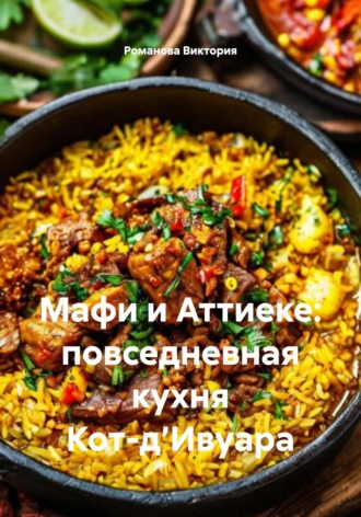 Мафи и Аттиеке: повседневная кухня Кот-д’Ивуара Романова Виктория, Мафи и Аттиеке: повседневная кухня Кот-д’Ивуара