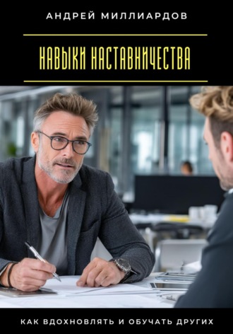 Навыки наставничества. Как вдохновлять и обучать других Андрей Миллиардов, Навыки наставничества. Как вдохновлять и обучать других