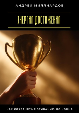 Энергия достижения. Как сохранять мотивацию до конца Андрей Миллиардов, Энергия достижения. Как сохранять мотивацию до конца
