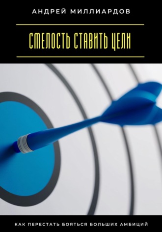 Смелость ставить цели. Как перестать бояться больших амбиций Андрей Миллиардов, Смелость ставить цели. Как перестать бояться больших амбиций