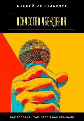 Искусство убеждения. Как говорить так, чтобы вас слышали Андрей Миллиардов, Искусство убеждения. Как говорить так, чтобы вас слышали