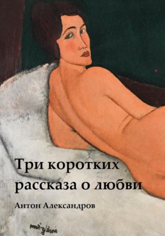 Три коротких рассказа о любви Антон Александров, Три коротких рассказа о любви
