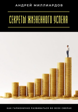 Секреты жизненного успеха. Как гармонично развиваться во всех сферах Андрей Миллиардов, Секреты жизненного успеха. Как гармонично развиваться во всех сферах