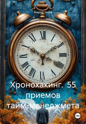 ХРОНОХАКИНГ. 55 ПРИЕМОВ ТАЙМ-МЕНЕДЖМЕТА Андрей Хилев, ХРОНОХАКИНГ. 55 ПРИЕМОВ ТАЙМ-МЕНЕДЖМЕТА