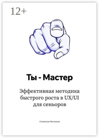 Ты – Мастер. Эффективная методика быстрого роста в UX UI для сеньоров Станислав Молчанов, Ты – Мастер. Эффективная методика быстрого роста в UX UI для сеньоров