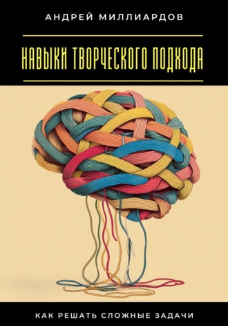 Навыки творческого подхода. Как решать сложные задачи Андрей Миллиардов, Навыки творческого подхода. Как решать сложные задачи