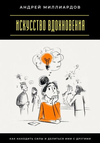 Искусство вдохновения. Как находить силы и делиться ими с другими Андрей Миллиардов, Искусство вдохновения. Как находить силы и делиться ими с другими