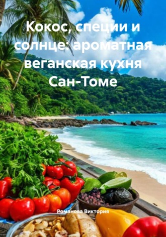 Кокос, специи и солнце: ароматная веганская кухня Сан-Томе Романова Виктория, Кокос, специи и солнце: ароматная веганская кухня Сан-Томе