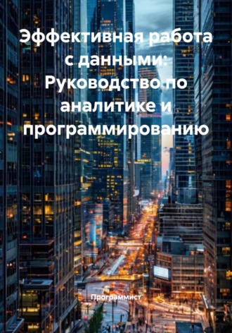 Эффективная работа с данными: Руководство по аналитике и программированию Программист, Эффективная работа с данными: Руководство по аналитике и программированию