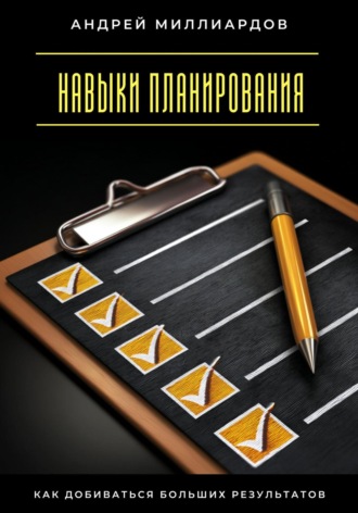 Навыки планирования. Как добиваться больших результатов Андрей Миллиардов, Навыки планирования. Как добиваться больших результатов