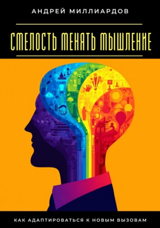 Смелость менять мышление. Как адаптироваться к новым вызовам Андрей Миллиардов, Смелость менять мышление. Как адаптироваться к новым вызовам