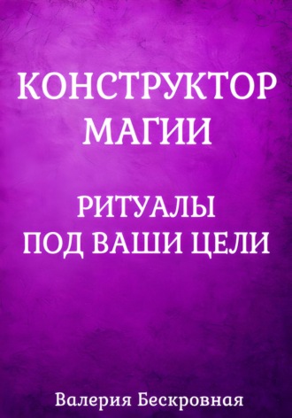 Конструктор магии. Ритуалы под ваши цели Валерия Бескровная, Конструктор магии. Ритуалы под ваши цели