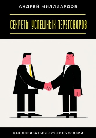 Секреты успешных переговоров. Как добиваться лучших условий Андрей Миллиардов, Секреты успешных переговоров. Как добиваться лучших условий