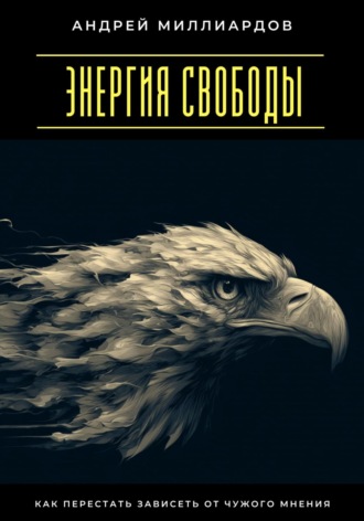 Энергия свободы. Как перестать зависеть от чужого мнения Андрей Миллиардов, Энергия свободы. Как перестать зависеть от чужого мнения