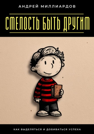 Смелость быть другим. Как выделяться и добиваться успеха Андрей Миллиардов, Смелость быть другим. Как выделяться и добиваться успеха