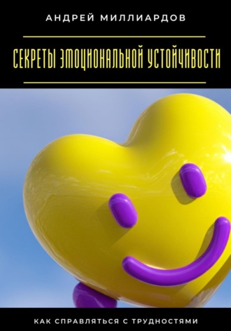 Секреты эмоциональной устойчивости. Как справляться с трудностями Андрей Миллиардов, Секреты эмоциональной устойчивости. Как справляться с трудностями